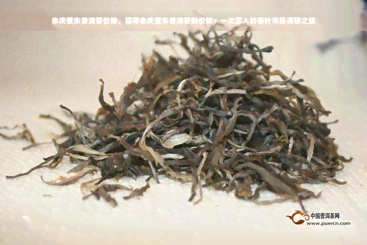 余庆景东普洱茶价格，探寻余庆景东普洱茶的价格：一次深入的茶叶市场调研之旅