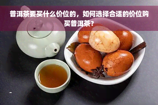 普洱茶要买什么价位的，如何选择合适的价位购买普洱茶？