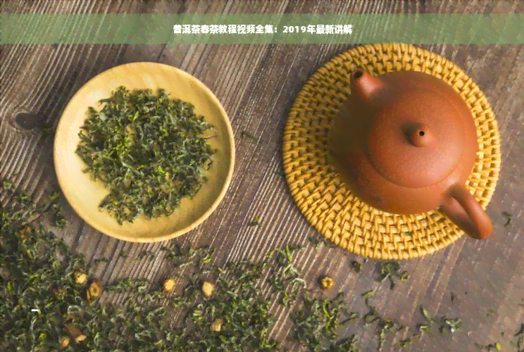 普洱茶春茶教程视频全集：2019年最新讲解