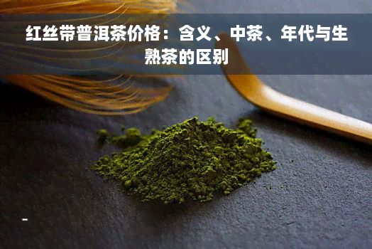 红丝带普洱茶价格：含义、中茶、年代与生熟茶的区别