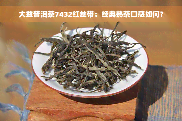 大益普洱茶7432红丝带：经典熟茶口感如何？