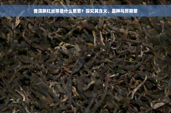 普洱茶红丝带是什么意思？探究其含义、品种与历背景