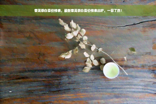 普洱茶白霜价格表，最新普洱茶白霜价格表出炉，一目了然！