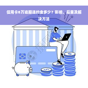 信用卡8万逾期违约金多少？影响、后果及解决方法