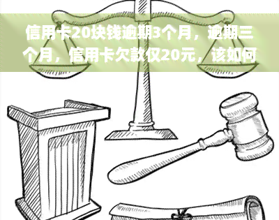 信用卡20块钱逾期3个月，逾期三个月，信用卡欠款仅20元，该如何处理？