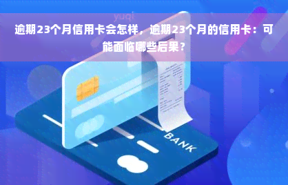 逾期23个月信用卡会怎样，逾期23个月的信用卡：可能面临哪些后果？