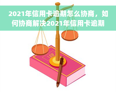 2021年信用卡逾期怎么协商，如何协商解决2021年信用卡逾期问题？