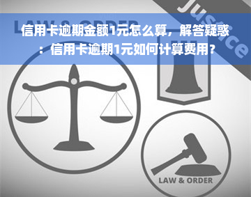 信用卡逾期金额1元怎么算，解答疑惑：信用卡逾期1元如何计算费用？