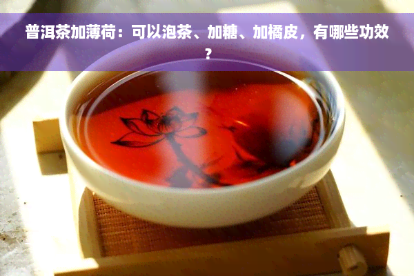 普洱茶加薄荷：可以泡茶、加糖、加橘皮，有哪些功效？