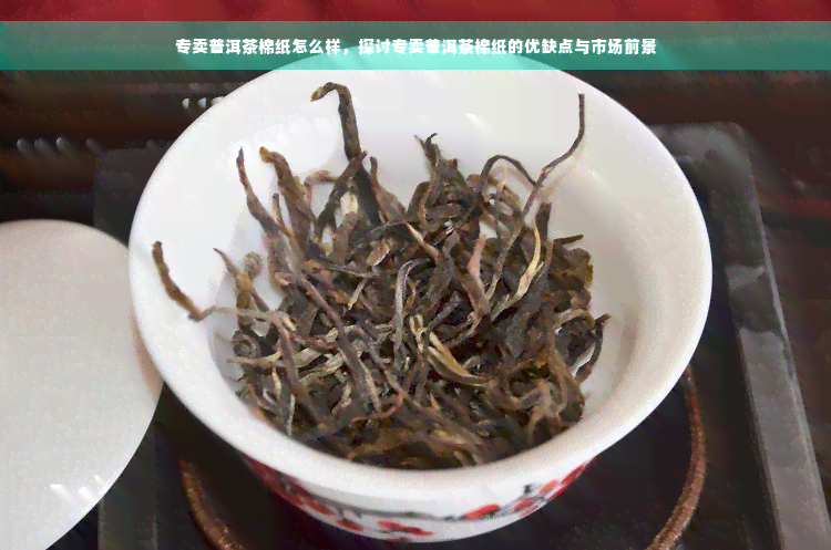 专卖普洱茶棉纸怎么样，探讨专卖普洱茶棉纸的优缺点与市场前景