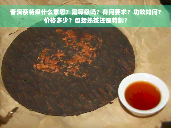 普洱茶特级什么意思？是等级吗？有何要求？功效如何？价格多少？包括熟茶还是特制？