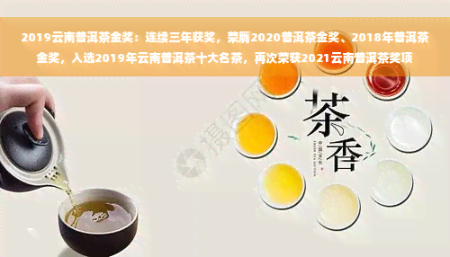 2019云南普洱茶金奖：连续三年获奖，荣膺2020普洱茶金奖、2018年普洱茶金奖，入选2019年云南普洱茶十大名茶，再次荣获2021云南普洱茶奖项