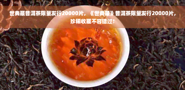 世典藏普洱茶限量发行20000片，《世典藏》普洱茶限量发行20000片，珍稀收藏不容错过！