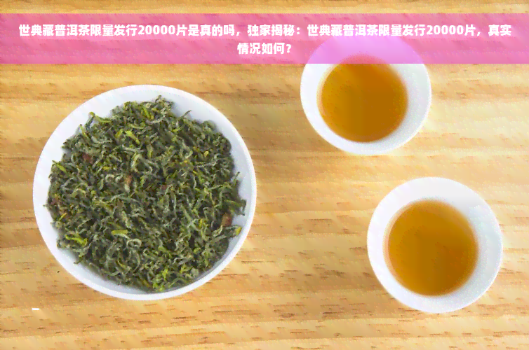 世典藏普洱茶限量发行20000片是真的吗，独家揭秘：世典藏普洱茶限量发行20000片，真实情况如何？