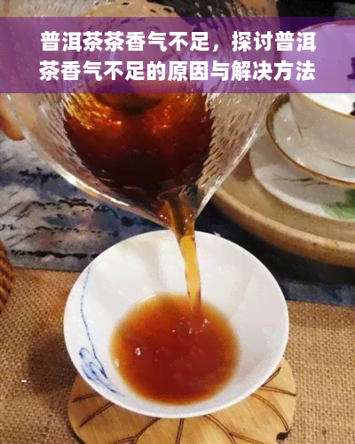 普洱茶茶香气不足，探讨普洱茶香气不足的原因与解决方法