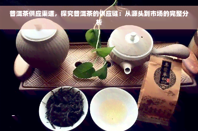 普洱茶供应渠道，探究普洱茶的供应链：从源头到市场的完整分析