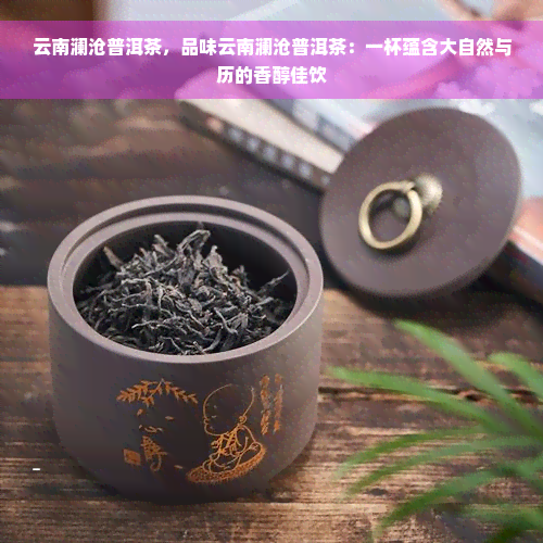 云南澜沧普洱茶，品味云南澜沧普洱茶：一杯蕴含大自然与历的香醇佳饮