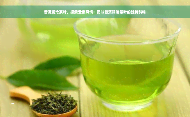 普洱澜沧茶叶，探索云南风情：品味普洱澜沧茶叶的独特韵味