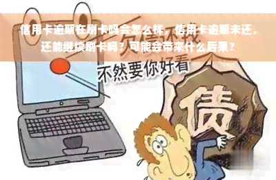 信用卡逾期在刷卡吗会怎么样，信用卡逾期未还，还能继续刷卡吗？可能会带来什么后果？