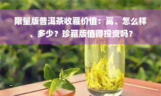 限量版普洱茶收藏价值：高、怎么样、多少？珍藏版值得投资吗？