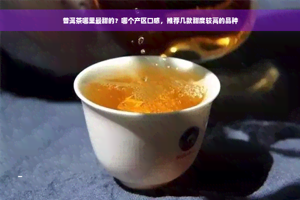 普洱茶哪里最甜的？哪个产区口感，推荐几款甜度较高的品种