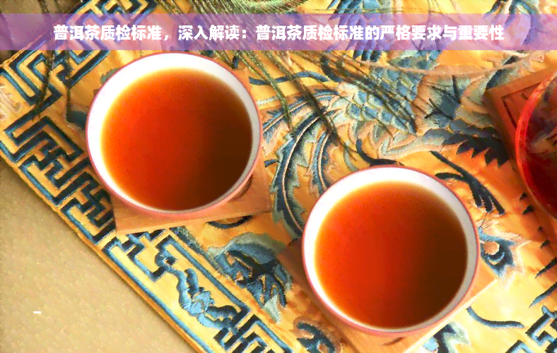 普洱茶质检标准，深入解读：普洱茶质检标准的严格要求与重要性