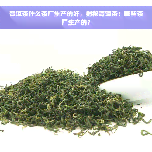 普洱茶什么茶厂生产的好，揭秘普洱茶：哪些茶厂生产的？