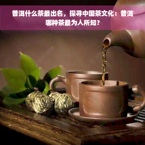 普洱什么茶最出名，探寻中国茶文化：普洱哪种茶最为人所知？