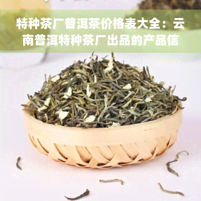 特种茶厂普洱茶价格表大全：云南普洱特种茶厂出品的产品信息与图片