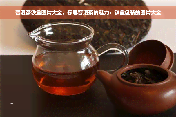 普洱茶铁盒图片大全，探寻普洱茶的魅力：铁盒包装的图片大全