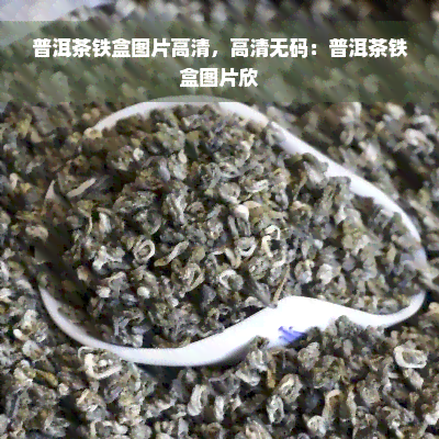 普洱茶铁盒图片高清，高清 *** ：普洱茶铁盒图片欣