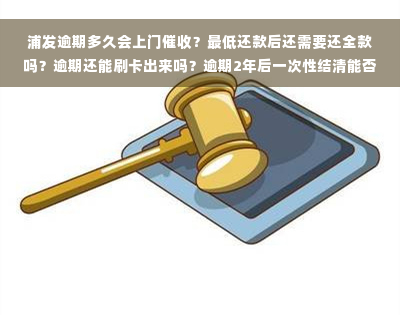 浦发逾期多久会上门催收？更低还款后还需要还全款吗？逾期还能刷卡出来吗？逾期2年后一次性结清能否退还罚息？法院调解室电话是否真实？