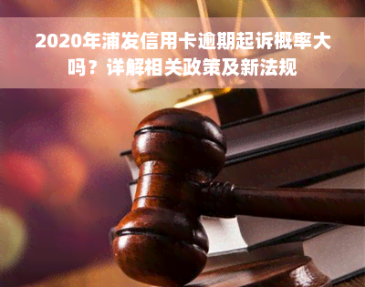 2020年浦发信用卡逾期起诉概率大吗？详解相关政策及新法规