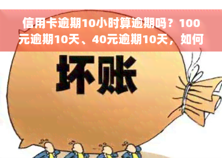 信用卡逾期10小时算逾期吗？100元逾期10天、40元逾期10天，如何处理逾期问题？