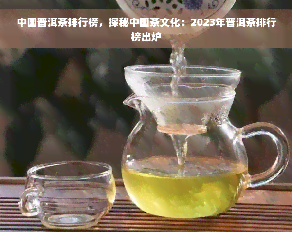 中国普洱茶排行榜，探秘中国茶文化：2023年普洱茶排行榜出炉