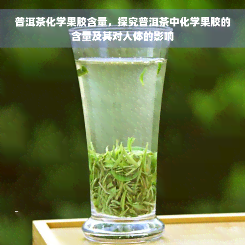 普洱茶化学果胶含量，探究普洱茶中化学果胶的含量及其对人体的影响