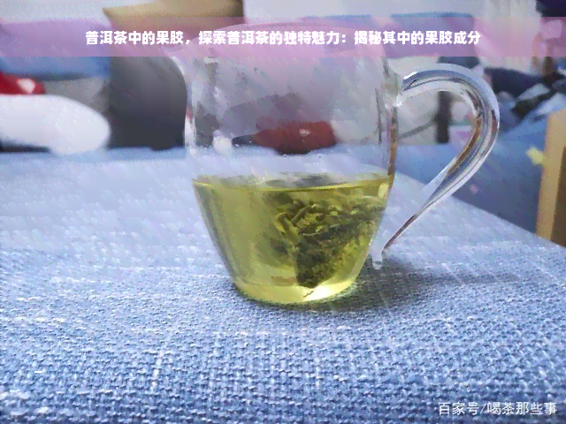 普洱茶中的果胶，探索普洱茶的独特魅力：揭秘其中的果胶成分