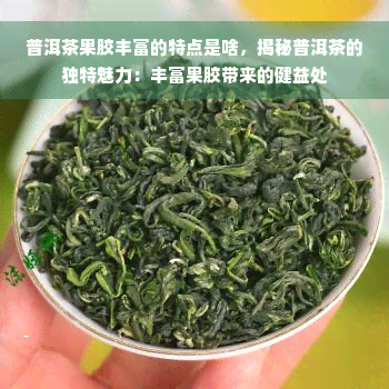 普洱茶果胶丰富的特点是啥，揭秘普洱茶的独特魅力：丰富果胶带来的健益处