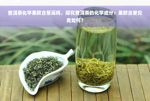 普洱茶化学果胶含量高吗，探究普洱茶的化学成分：果胶含量究竟如何？