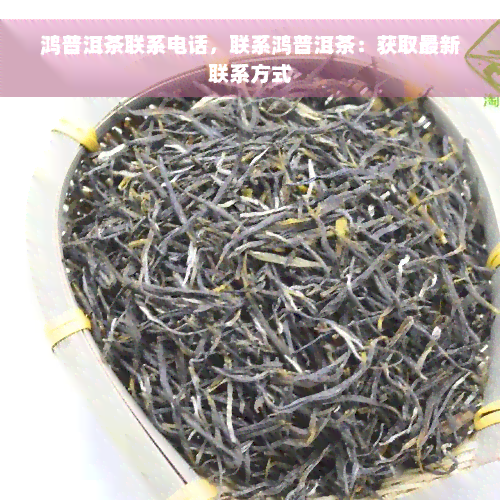 鸿普洱茶联系电话，联系鸿普洱茶：获取最新联系方式