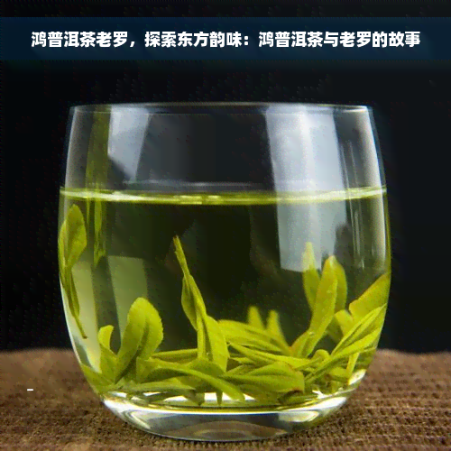 鸿普洱茶老罗，探索东方韵味：鸿普洱茶与老罗的故事