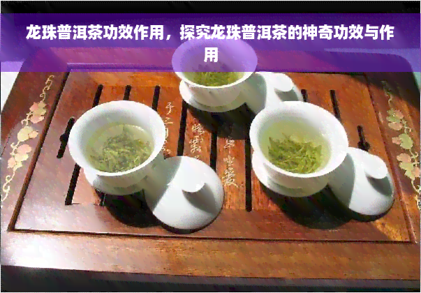 龙珠普洱茶功效作用，探究龙珠普洱茶的神奇功效与作用