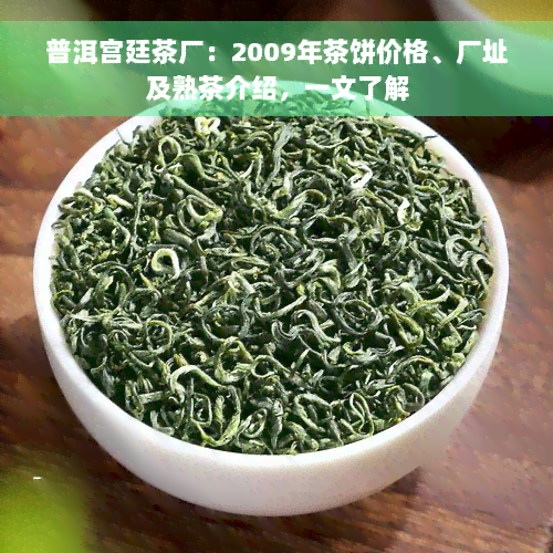 普洱宫廷茶厂：2009年茶饼价格、厂址及熟茶介绍，一文了解