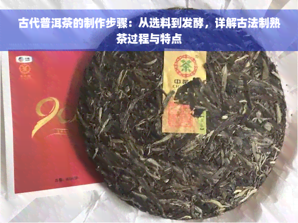 古代普洱茶的制作步骤：从选料到发酵，详解古法制熟茶过程与特点