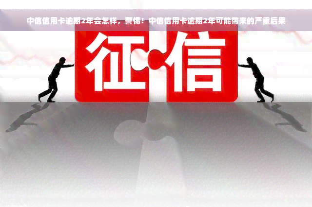 中信信用卡逾期2年会怎样，警惕！中信信用卡逾期2年可能带来的严重后果