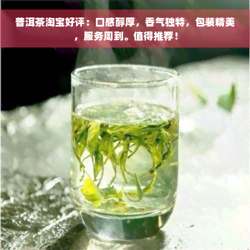 普洱茶淘宝好评：口感醇厚，香气独特，包装精美，服务周到。值得推荐！