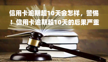 信用卡逾期超10天会怎样，警惕！信用卡逾期超10天的后果严重