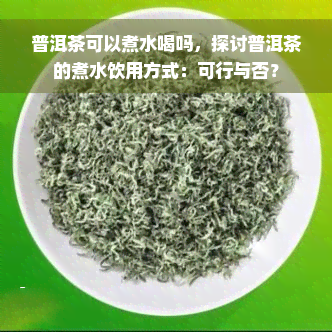 普洱茶可以煮水喝吗，探讨普洱茶的煮水饮用方式：可行与否？