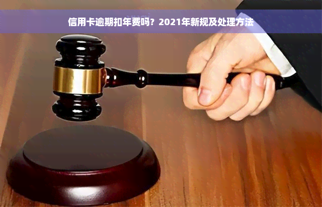 信用卡逾期扣年费吗？2021年新规及处理方法