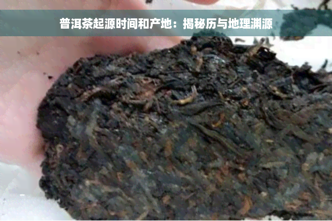 普洱茶起源时间和产地：揭秘历与地理渊源